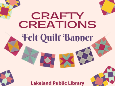 Crafty Creations Felt Quilt Banner Lakeland Public Library text on pale pink background with colorful banner for six felt quilt squares below, framing text. Examples of felt quilt blocks in each corner; link to Crafty Creations class registration on library events calendar