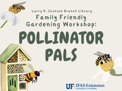 Bee house, flowers, and three bees surrounding text "Larry R. Jackson Branch Library Family Friendly Gardening Workshop: Pollinator Pals" with UF IFAS Extension logo