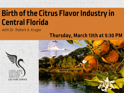 Painting of blooming citrus and oranges with lake and forest scene in background and white ibis flying with text "Birth of the Citrus Flavor Industry in Central Florida with Dr. Robert A. Kryger; Thursday, March 13th at 5:30 PM" and Lakeland History & Culture Center logo with text Lecture Series; link to lecture series event calendar page