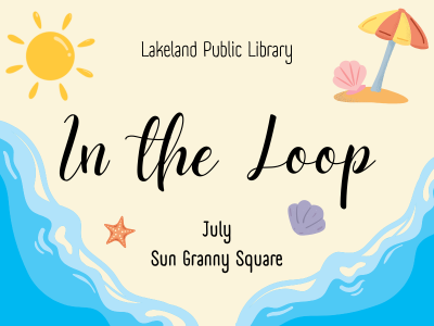 Sandy shore with blue waves, sun, umbrella, shells, and text "Lakeland Public Library, In the Loop, July Sun Granny Square"; link to Library events calendar In the Loop registration