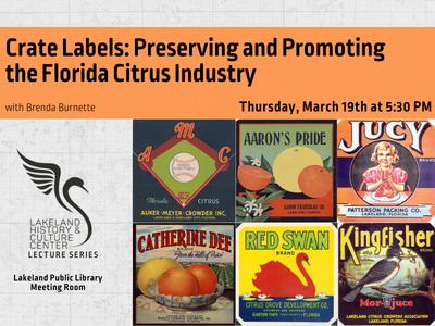 Six citrus packing labels representing Auker-Meyer-Crowder Inc, Aaron's Pride, Jucy, Catherine Dee, Red Swan, and Kingfisher with text "Crate Labels: Preserving and Promoting the Florida Citrus Industry with Brenda Burnette; Thursday, March 19th at 5:30 PM" and Lakeland History & Culture Center logo with text Lecture Series and Lakeland Public Library Meeting Room