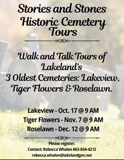 Background view of weathered headstones at various angles across a field with sunshine and text Stories and Stones History Cemetery Tours; Walk and Talk Tours of Lakeland's Three Oldest Cemeteries: Lakeview, Tiger Flowers, and Rose Lawn. Lakeview - Oct. 17 @ 9 AM, Tiger Flowers - Nov. 7 @ 9 AM, Roselawn - Dec. 12 @ 9 AM. Please register. Contact: Rebecca Whalon 863-834-4212, rebecca.whalon@lakelandgov.net